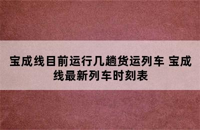 宝成线目前运行几趟货运列车 宝成线最新列车时刻表